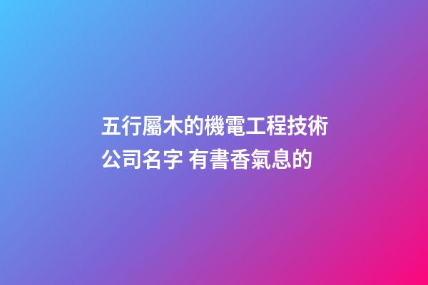 五行屬木的機電工程技術公司名字 有書香氣息的-第1張-公司起名-玄機派